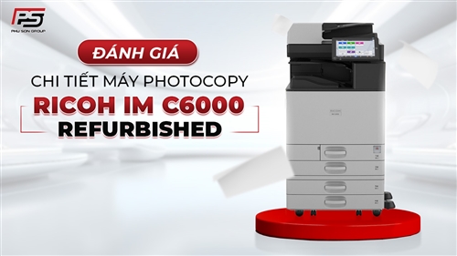 Đánh giá chi tiết máy photocopy Ricoh IM C6000 Refurbished